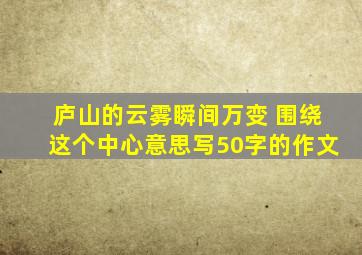 庐山的云雾瞬间万变 围绕这个中心意思写50字的作文